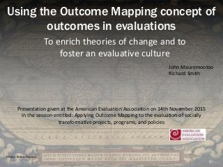 Using the Outcome Mapping concept of
outcomes in evaluations
To enrich theories of change and to
foster an evaluative culture
John Mauremootoo
Richard Smith
Presentation given at the American Evaluation Association on 14th November 2015
in the session entitled: Applying Outcome Mapping to the evaluation of socially
transformative projects, programs, and policies
Photo: Public Domain
 