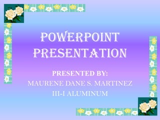 POWERPOINT
 PRESENTATION
     PRESENTED BY:
MAURENE DANE S. MARTINEZ
     III-I ALUMINUM
 