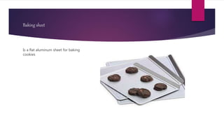 Baking sheet
Is a flat aluminum sheet for baking
cookies
 