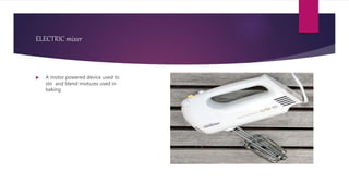 ELECTRIC mixer
 A motor powered device used to
stir and blend mixtures used in
baking.
 