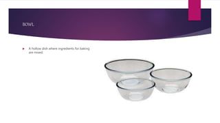 BOWL
 A hollow dish where ingredients for baking
are mixed.
 