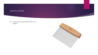DOUGH CUTTER
 A tool with a sharp edge used to cut
dough .
 