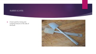 RUBBER SCAPER
 A tool used for mixing and
scraping mixture on the side of
the bowl.
 
