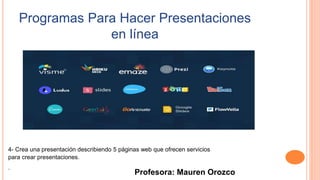Profesora: Mauren Orozco
4- Crea una presentación describiendo 5 páginas web que ofrecen servicios
para crear presentaciones.
.
Programas Para Hacer Presentaciones
en línea
 