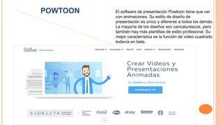 POWTOON El software de presentación Powtoon tiene que ver
con animaciones. Su estilo de diseño de
presentación es único y diferente a todos los demás.
La mayoría de los diseños son caricaturescos, pero
también hay más plantillas de estilo profesional. Su
mejor característica es la función de video cuadrado
todavía en beta.
 