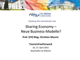 Studying the international way
Sharing Economy –
Neue Business-Modelle?
Prof. (FH) Mag. Christian Maurer
TourismFastForward
16.-17. April 2015
Mayrhofen im Zillertal
 