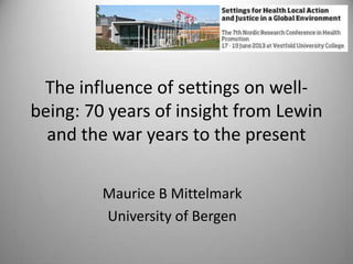 The influence of settings on well-
being: 70 years of insight from Lewin
and the war years to the present
Maurice B Mittelmark
University of Bergen
 