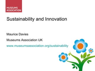Sustainability and Innovation Maurice Davies Museums Association UK www.museumsassociation.org/sustainability 