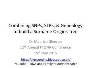 Combining SNPs, STRs, & Genealogy
to build a Surname Origins Tree
Dr Maurice Gleeson
11th Annual FTDNA Conference
15th Nov 2015
http://gleesondna.blogspot.co.uk/
YouTube – DNA and Family History Research
 