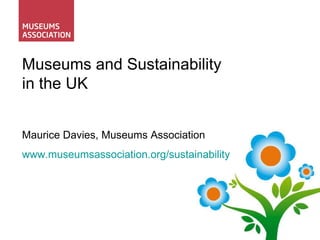 Museums and Sustainability in the UK Maurice Davies, Museums Association www.museumsassociation.org/sustainability 