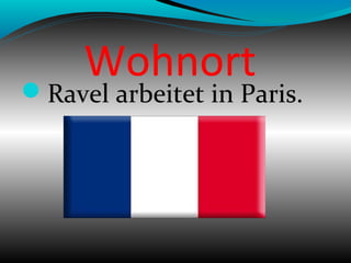 Wohnort
Ravel arbeitet in Paris.