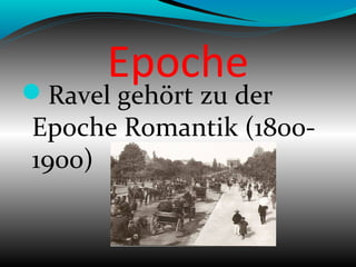 Epoche
Ravel gehört zu der
Epoche Romantik (1800-
1900)