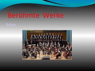 Berühmte Werke
Sein berühmtestes Werk für
Orchester heiβt: Bolero