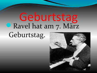 Geburtstag
Ravel hat am 7. März
Geburtstag.