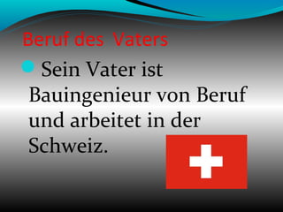 Beruf des Vaters
Sein Vater ist
Bauingenieur von Beruf
und arbeitet in der
Schweiz.