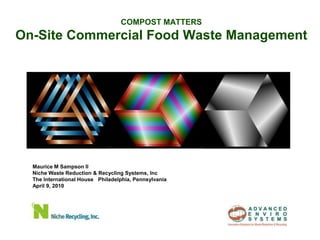 COMPOST MATTERS
On-Site Commercial Food Waste Management




  Maurice M Sampson II
  Niche Waste Reduction & Recycling Systems, Inc
  The International House Philadelphia, Pennsylvania
  April 9, 2010
 