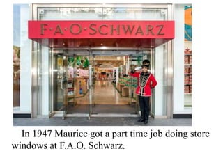 In 1947 Maurice got a part time job doing store
windows at F.A.O. Schwarz.

 