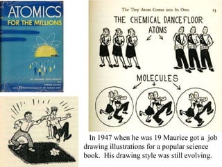 In 1947 when he was 19 Maurice got a job
drawing illustrations for a popular science
book. His drawing style was still evolving.

 