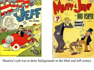 Maurice’s job was to draw backgrounds in the Mutt and Jeff comics

 