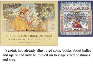 Sendak had already illustrated some books about ballet
and opera and now he moved on to stage sized costumes
and sets.

 