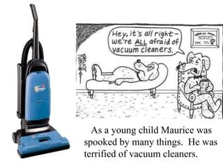 As a young child Maurice was
spooked by many things. He was
terrified of vacuum cleaners.

 