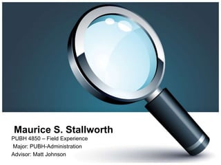 Maurice S. Stallworth PUBH 4850 – Field Experience  Major: PUBH-Administration Advisor: Matt Johnson 