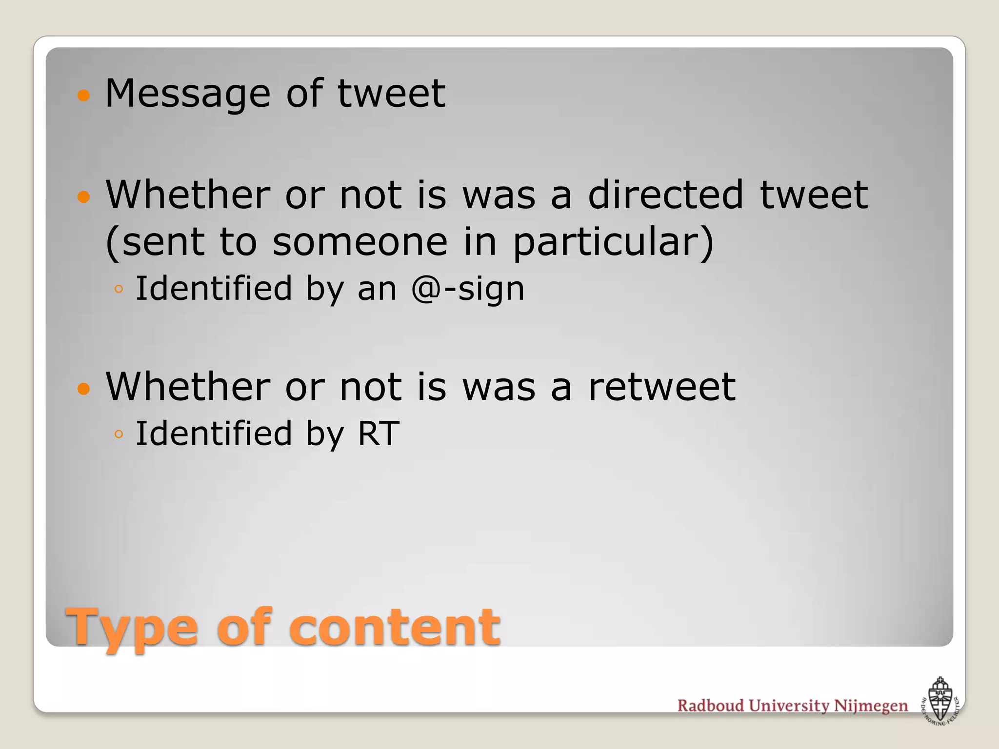    Message of tweet

   Whether or not is was a directed tweet
    (sent to someone in particular)
    ◦ Identified by an @-sign


   Whether or not is was a retweet
    ◦ Identified by RT




Type of content
 