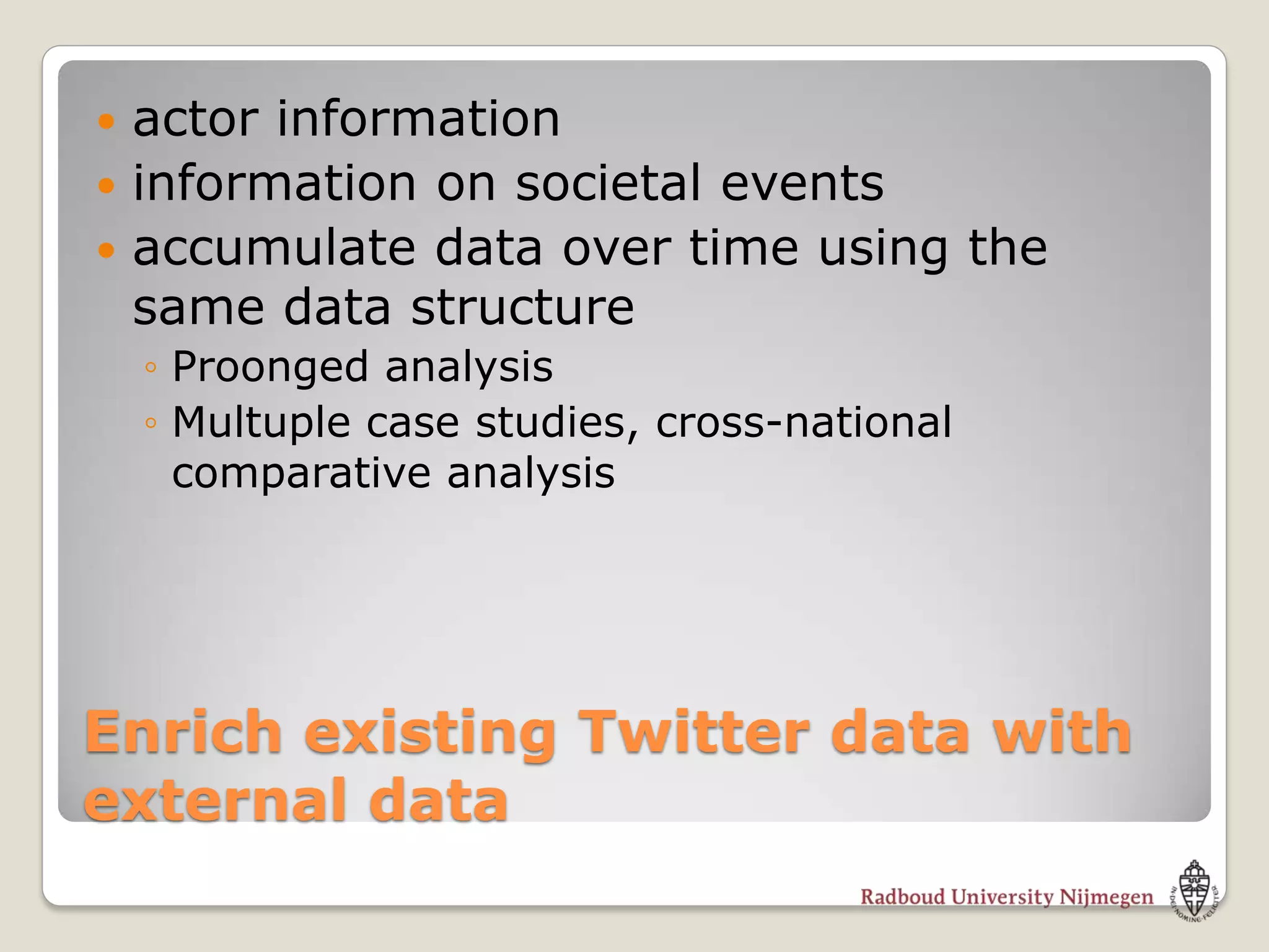  actor information
 information on societal events
 accumulate data over time using the
  same data structure
    ◦ Proonged analysis
    ◦ Multuple case studies, cross-national
      comparative analysis




Enrich existing Twitter data with
external data
 
