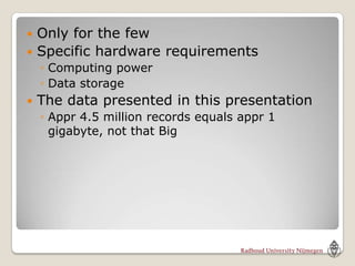  Only for the few
 Specific hardware requirements
    ◦ Computing power
    ◦ Data storage
   The data presented in this presentation
    ◦ Appr 4.5 million records equals appr 1
      gigabyte, not that Big
 