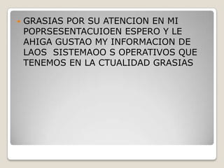    GRASIAS POR SU ATENCION EN MI
    POPRSESENTACUIOEN ESPERO Y LE
    AHIGA GUSTAO MY INFORMACION DE
    LAOS SISTEMAOO S OPERATIVOS QUE
    TENEMOS EN LA CTUALIDAD GRASIAS
 