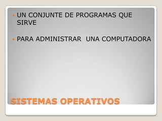    UN CONJUNTE DE PROGRAMAS QUE
    SIRVE

   PARA ADMINISTRAR UNA COMPUTADORA




SISTEMAS OPERATIVOS
 