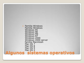    Familia Windows
          Familia Windows
          Windows 95
          Windows 98
          Windows ME
          Windows NT
          Windows 2000
          Windows 2000 server
          familia Macintosh
          Mac OS 7
          Mac OS 8
          Mac OS 9
          Mac OS X
Algunos sistemas operativos
 
