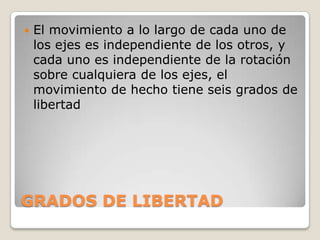 

El movimiento a lo largo de cada uno de
los ejes es independiente de los otros, y
cada uno es independiente de la rotación
sobre cualquiera de los ejes, el
movimiento de hecho tiene seis grados de
libertad

GRADOS DE LIBERTAD

 