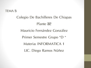 TEMA 5
Colegio De Bachilleres De Chiapas
Plante 32
Mauricio Fernández González
Primer Semestre Grupo “D “
Materia: INFORMATICA 1
LIC. Diego Ramos Núñez
 