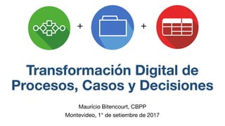 Transformación Digital de
Procesos, Casos y Decisiones
Maurício Bitencourt, CBPP
Montevideo, 1° de setiembre de 2017
+ +
 