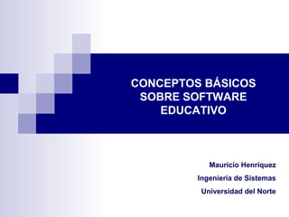 CONCEPTOS BÁSICOS SOBRE SOFTWARE EDUCATIVO Mauricio Henríquez Ingeniería de Sistemas Universidad del Norte 
