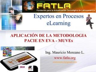 Expertos en Procesos
             eLearning

APLICACIÓN DE LA METODOLOGIA
     PACIE EN EVA - MUVEs

            Ing. Mauricio Moreano L.
                  www.fatla.org
                emmoreanol@gmail.com
 