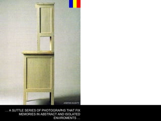 JOSEFINA GILISATTI …  A SUTTLE SERIES OF PHOTOGRAPHS THAT FIX MEMORIES IN ABSTRACT AND ISOLATED ENVIROMENTS … 