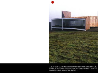 SMILJAN RADIC …  A HOUSE LOCATED TWO HOURS SOUTH OF SANTIAGO. A STEEL STRUCTURE COVERED WITH COOPER SHEETS, DEEP SHADOWS AND A CENTRAL PATIO … 