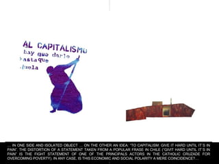 …  IN ONE SIDE AND ISOLATED OBJECT … ON THE OTHER AN IDEA: “TO CAPITALISM: GIVE IT HARD UNTIL IT`S IN PAIN”. THE DISTORTIO...