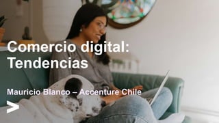 Comercio digital:
Tendencias
Mauricio Blanco – Accenture Chile
 