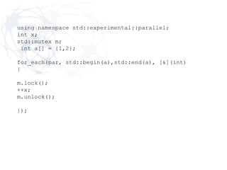 using namespace std::experimental::parallel;
int x;
std::mutex m;
int a[] = {1,2};
for_each(par, std::begin(a),std::end(a), [&](int)
{
m.lock();
++x;
m.unlock();
});
 