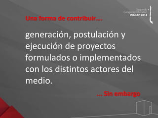 Una forma de contribuir…. 
generación, postulación y 
ejecución de proyectos 
formulados o implementados 
con los distintos actores del 
medio. 
... Sin embargo 
 