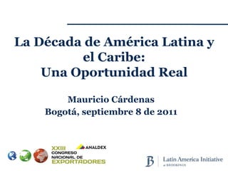 Mauricio Cárdenas Bogotá, septiembre 8 de 2011 La Década de América Latina y el Caribe: Una Oportunidad Real 