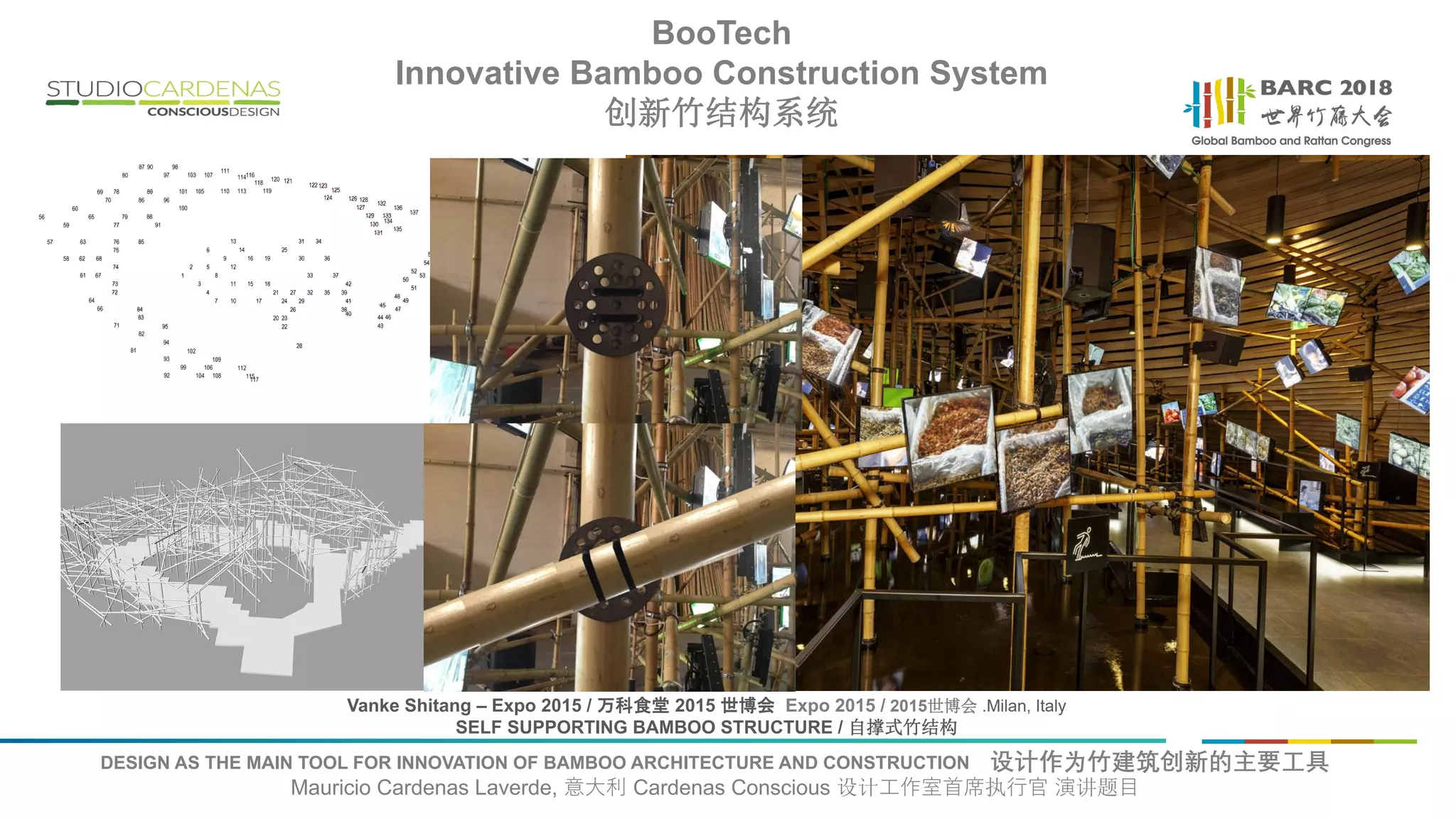 DESIGN AS THE MAIN TOOL FOR INNOVATION OF BAMBOO ARCHITECTURE AND CONSTRUCTION 设计作为竹建筑创新的主要工具
Mauricio Cardenas Laverde, 意大利 Cardenas Conscious 设计工作室首席执行官 演讲题目
Vanke Shitang – Expo 2015 / 万科食堂 2015 世博会 Expo 2015 / 2015世博会 .Milan, Italy
SELF SUPPORTING BAMBOO STRUCTURE / 自撑式竹结构
BooTech
Innovative Bamboo Construction System
创新竹结构系统
 