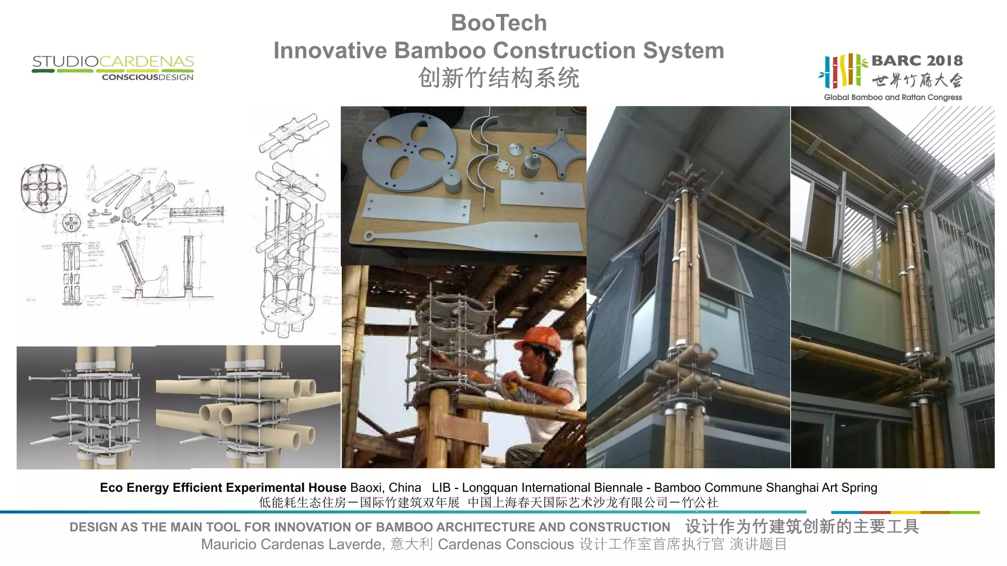 DESIGN AS THE MAIN TOOL FOR INNOVATION OF BAMBOO ARCHITECTURE AND CONSTRUCTION 设计作为竹建筑创新的主要工具
Mauricio Cardenas Laverde, 意大利 Cardenas Conscious 设计工作室首席执行官 演讲题目
...
)

Eco Energy Efficient Experimental House Baoxi, China LIB - Longquan International Biennale - Bamboo Commune Shanghai Art Spring
低能耗生态住房－国际竹建筑双年展 中国上海春天国际艺术沙龙有限公司－竹公社
BooTech
Innovative Bamboo Construction System
创新竹结构系统
 