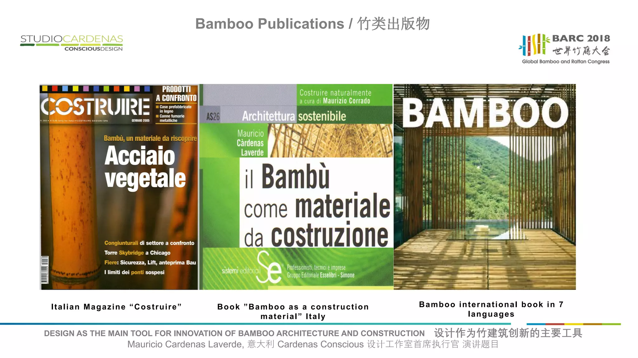 DESIGN AS THE MAIN TOOL FOR INNOVATION OF BAMBOO ARCHITECTURE AND CONSTRUCTION 设计作为竹建筑创新的主要工具
Mauricio Cardenas Laverde, 意大利 Cardenas Conscious 设计工作室首席执行官 演讲题目
Bamboo Publications / 竹类出版物
Italian Magazine “Costruire” Bamboo international book in 7
languages
Book ”Bamboo as a construction
material” Italy
 
