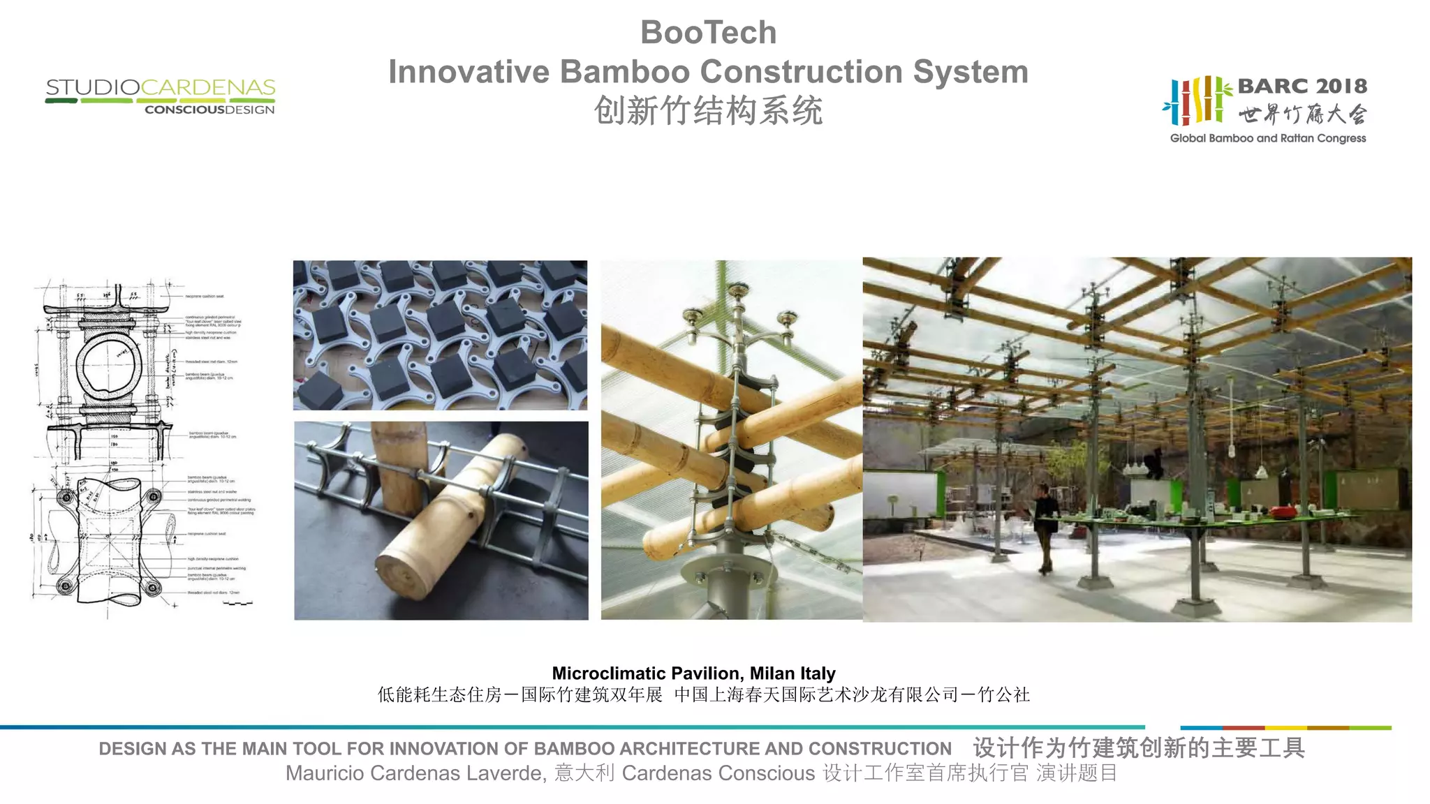 DESIGN AS THE MAIN TOOL FOR INNOVATION OF BAMBOO ARCHITECTURE AND CONSTRUCTION 设计作为竹建筑创新的主要工具
Mauricio Cardenas Laverde, 意大利 Cardenas Conscious 设计工作室首席执行官 演讲题目
Microclimatic Pavilion, Milan Italy
低能耗生态住房－国际竹建筑双年展 中国上海春天国际艺术沙龙有限公司－竹公社
BooTech
Innovative Bamboo Construction System
创新竹结构系统
 