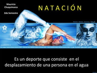 Mauricio
Chuquimarca

2do Semestre
               NATACIÓN




    Es un deporte que consiste en el
desplazamiento de una persona en el agua
 