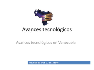 Avances tecnológicos
Avances tecnológicos en Venezuela
Mauricio da cruz C.I 19132946
 